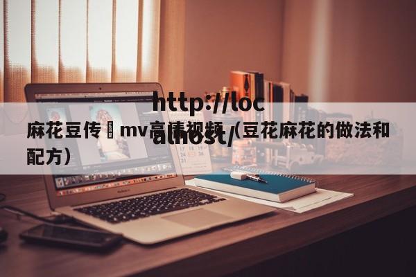 麻花豆传禖mv高清视频(豆花麻花的做法和配方)