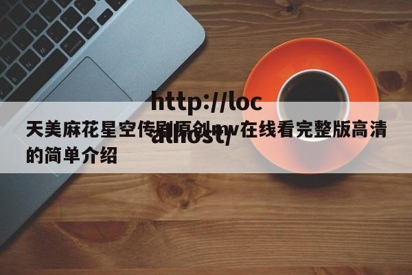 天美麻花星空传剧原创mv在线看完整版高清的简单介绍