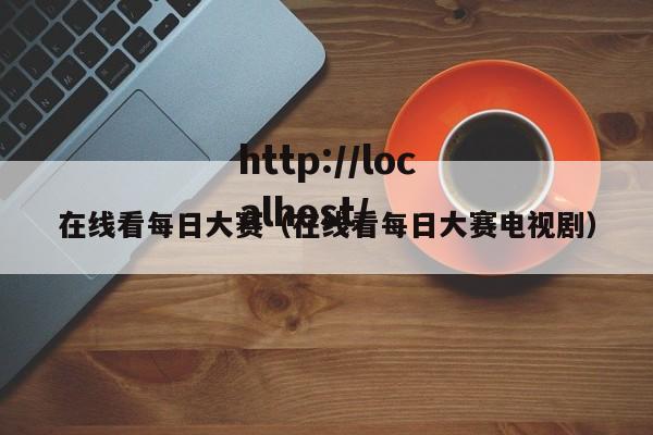 在线看每日大赛(在线看每日大赛电视剧)